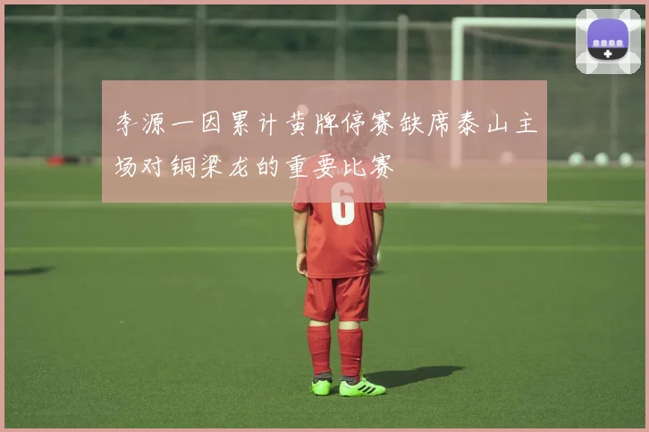 李源一因累计黄牌停赛缺席泰山主场对铜梁龙的重要比赛