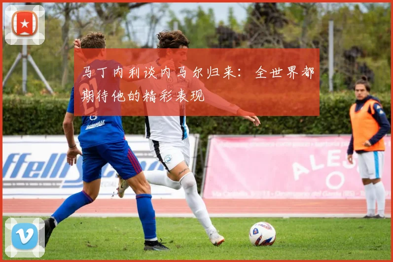 马丁内利谈内马尔归来：全世界都期待他的精彩表现