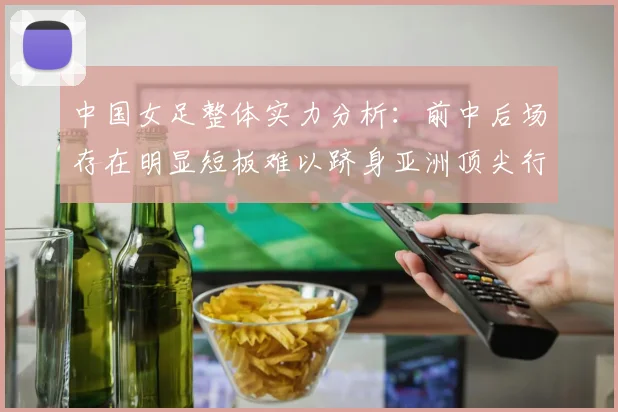 中国女足整体实力分析：前中后场存在明显短板难以跻身亚洲顶尖行列