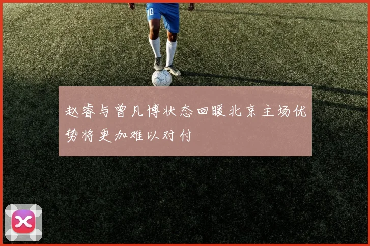 赵睿与曾凡博状态回暖北京主场优势将更加难以对付