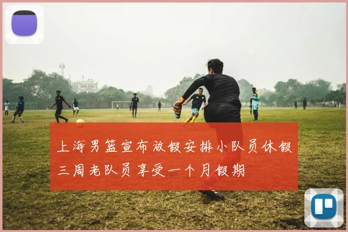 上海男篮宣布放假安排小队员休假三周老队员享受一个月假期