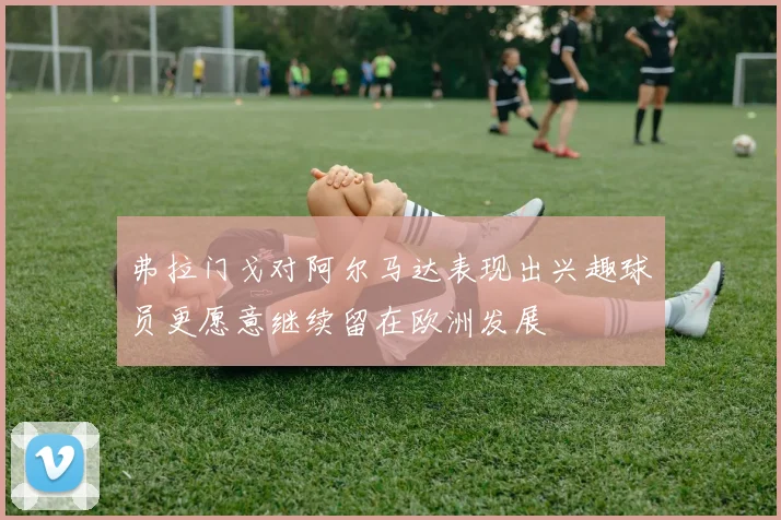 弗拉门戈对阿尔马达表现出兴趣球员更愿意继续留在欧洲发展