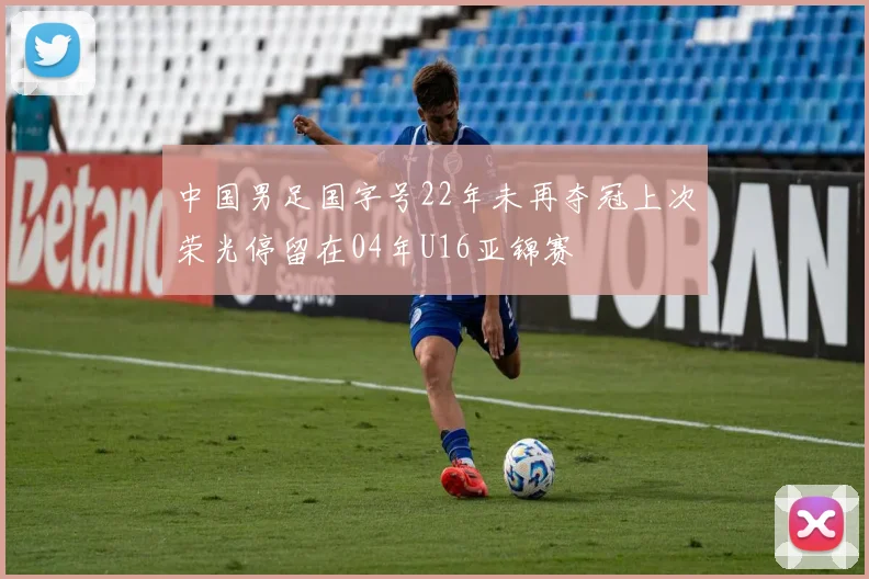 中国男足国字号22年未再夺冠上次荣光停留在04年U16亚锦赛