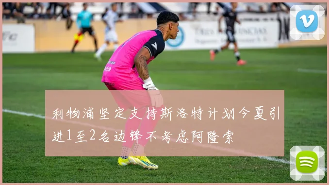 利物浦坚定支持斯洛特计划今夏引进1至2名边锋不考虑阿隆索