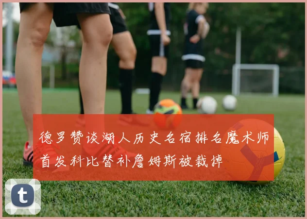 德罗赞谈湖人历史名宿排名魔术师首发科比替补詹姆斯被裁掉