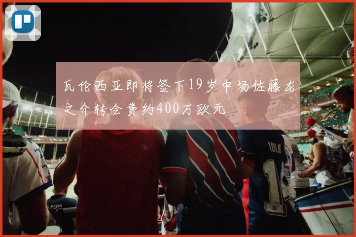 瓦伦西亚即将签下19岁中场佐藤龙之介转会费约400万欧元