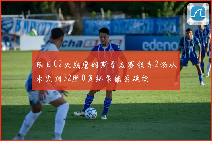 明日G2决战詹姆斯季后赛领先2场从未失利32胜0负纪录能否延续