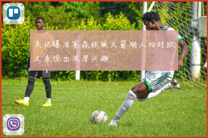 美记曝活塞森林狼火箭湖人均对欧文表现出浓厚兴趣