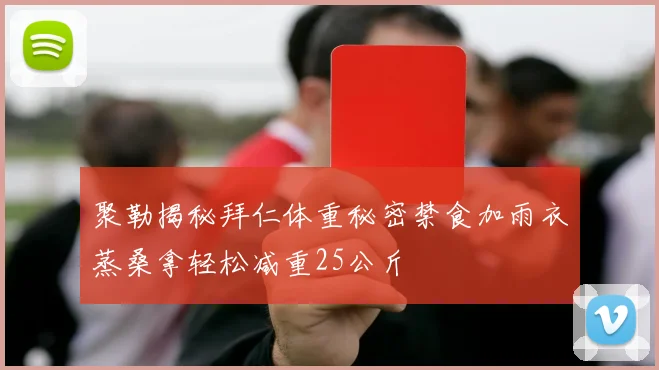 聚勒揭秘拜仁体重秘密禁食加雨衣蒸桑拿轻松减重25公斤