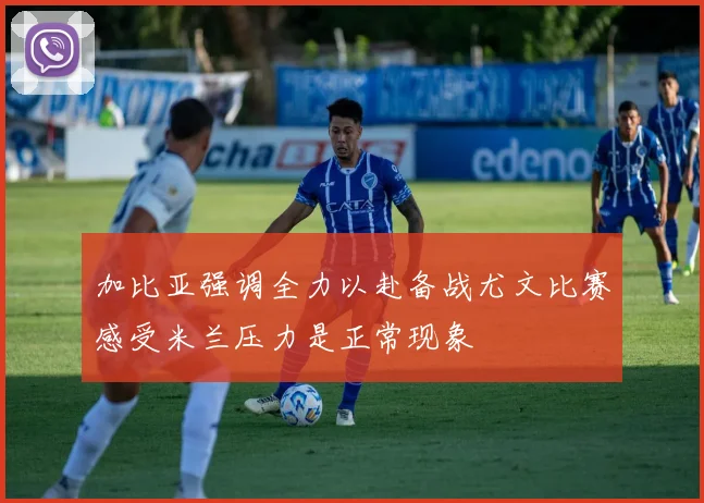 加比亚强调全力以赴备战尤文比赛感受米兰压力是正常现象