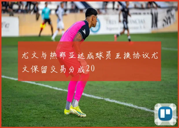 尤文与热那亚达成球员互换协议尤文保留交易分成20