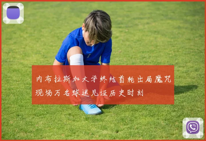 内布拉斯加大学终结首轮出局魔咒现场万名球迷见证历史时刻