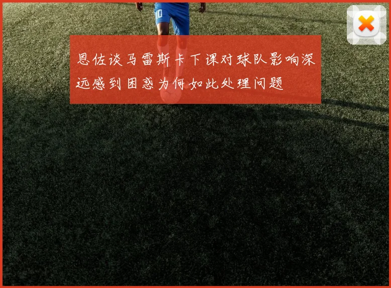 恩佐谈马雷斯卡下课对球队影响深远感到困惑为何如此处理问题