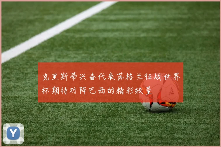 克里斯蒂兴奋代表苏格兰征战世界杯期待对阵巴西的精彩较量