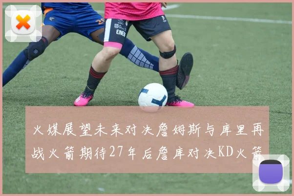 火媒展望未来对决詹姆斯与库里再战火箭期待27年后詹库对决KD火箭