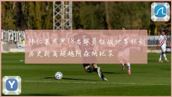 拜仁慕尼黑18名球员征战世界杯创历史新高超越阿森纳纪录