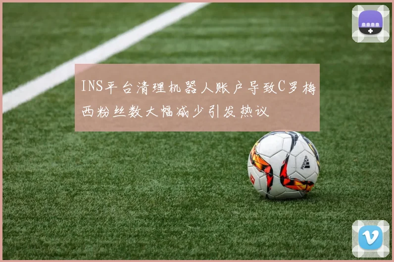 INS平台清理机器人账户导致C罗梅西粉丝数大幅减少引发热议