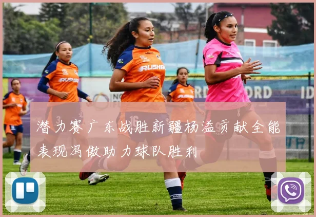 潜力赛广东战胜新疆杨溢贡献全能表现冯傲助力球队胜利