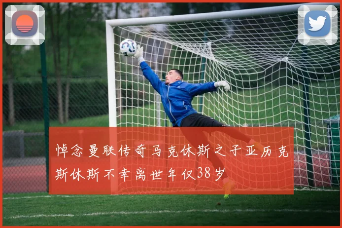 悼念曼联传奇马克休斯之子亚历克斯休斯不幸离世年仅38岁