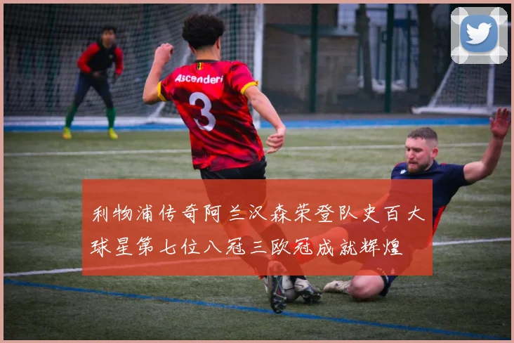 利物浦传奇阿兰汉森荣登队史百大球星第七位八冠三欧冠成就辉煌