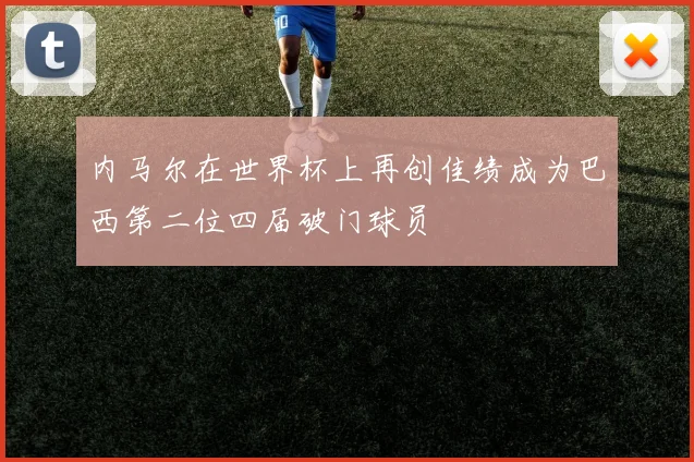 内马尔在世界杯上再创佳绩成为巴西第二位四届破门球员