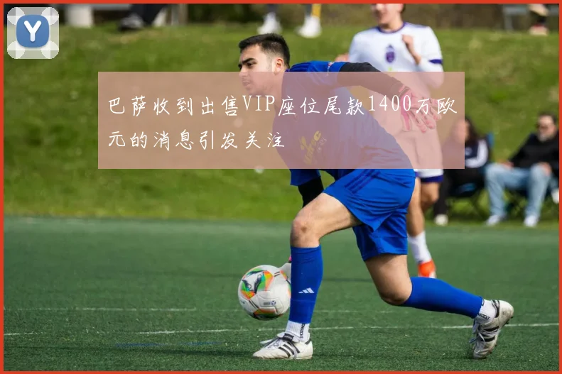 巴萨收到出售VIP座位尾款1400万欧元的消息引发关注