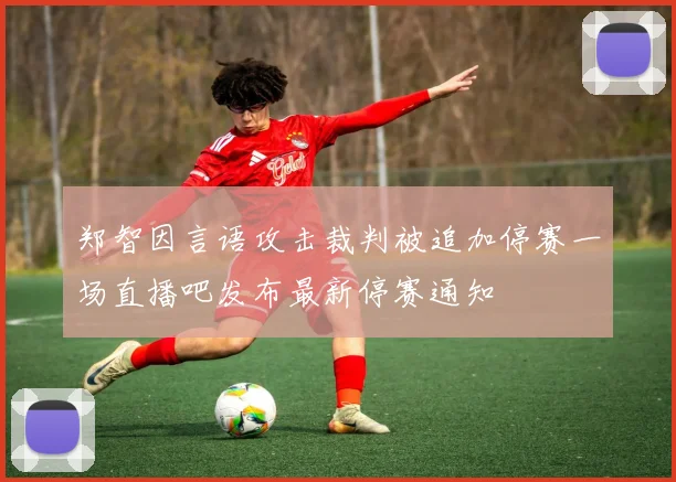 郑智因言语攻击裁判被追加停赛一场直播吧发布最新停赛通知