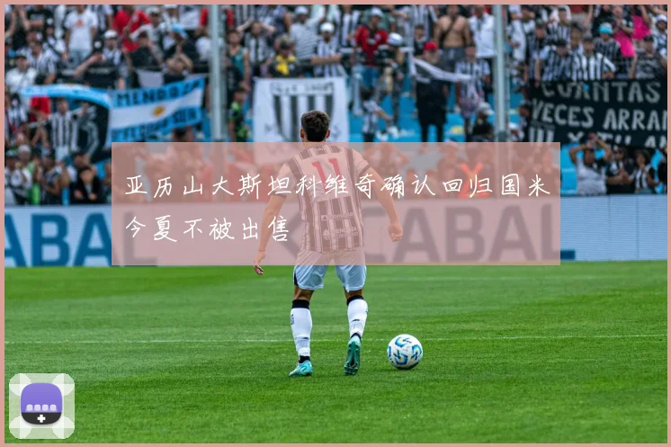 亚历山大斯坦科维奇确认回归国米今夏不被出售