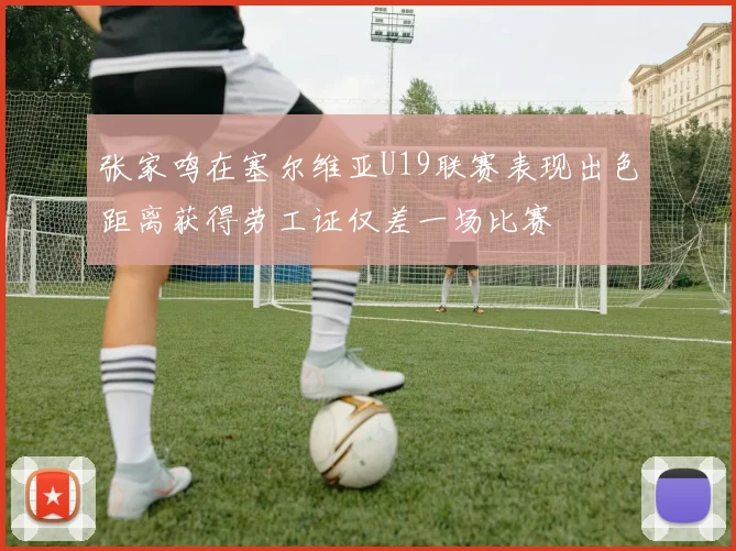 张家鸣在塞尔维亚U19联赛表现出色距离获得劳工证仅差一场比赛