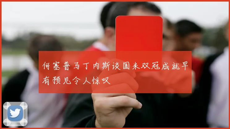 何塞普马丁内斯谈国米双冠成就早有预见令人惊叹