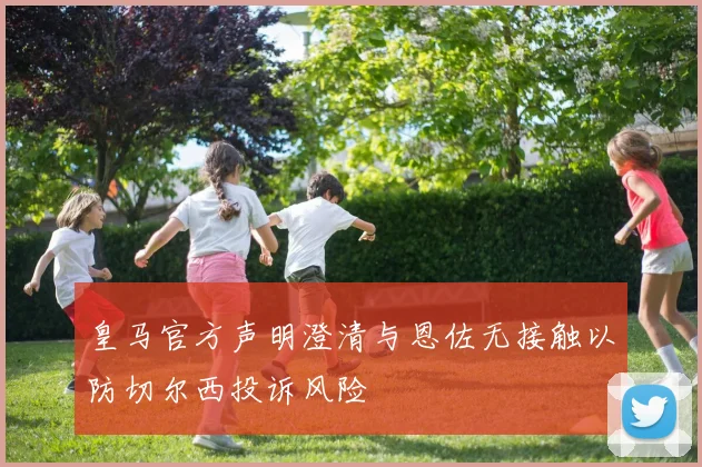 皇马官方声明澄清与恩佐无接触以防切尔西投诉风险
