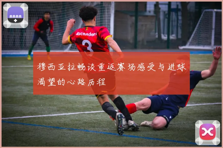 穆西亚拉畅谈重返赛场感受与进球渴望的心路历程