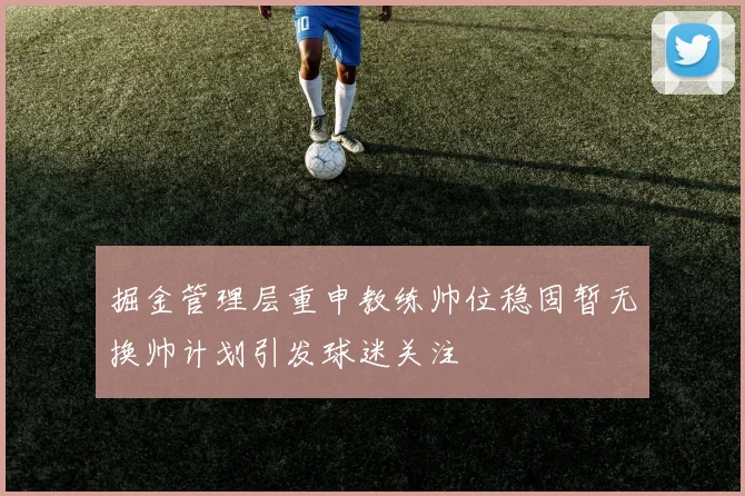 掘金管理层重申教练帅位稳固暂无换帅计划引发球迷关注
