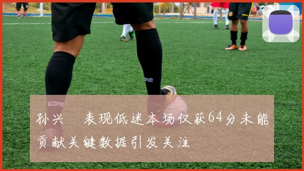 孙兴慜表现低迷本场仅获64分未能贡献关键数据引发关注